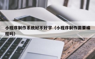 长兴小程序制作系统好不好学（小程序制作需要编程吗）