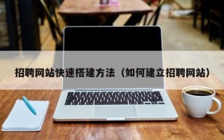 长兴招聘网站快速搭建方法（如何建立招聘网站）