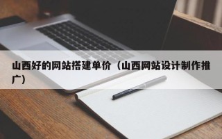 长兴山西好的网站搭建单价（山西网站设计制作推广）