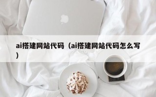 长兴ai搭建网站代码（ai搭建网站代码怎么写）