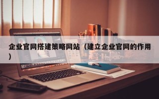 长兴企业官网搭建策略网站（建立企业官网的作用）