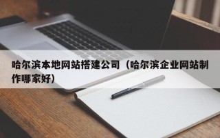 长兴哈尔滨本地网站搭建公司（哈尔滨企业网站制作哪家好）