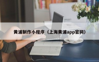 长兴黄浦制作小程序（上海黄浦app官网）