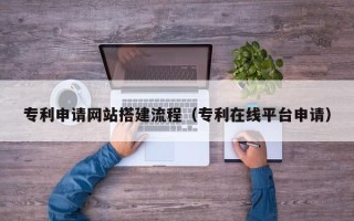 长兴专利申请网站搭建流程（专利在线平台申请）