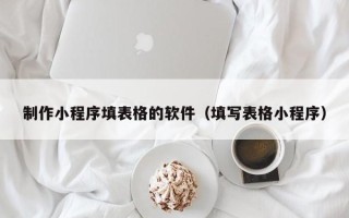 长兴制作小程序填表格的软件（填写表格小程序）