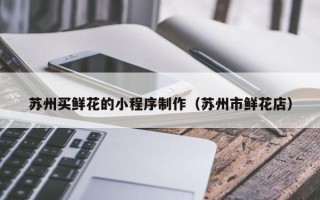 长兴苏州买鲜花的小程序制作（苏州市鲜花店）