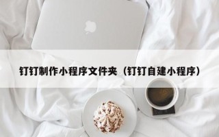 长兴钉钉制作小程序文件夹（钉钉自建小程序）