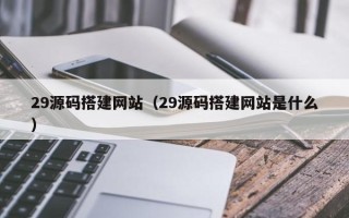 长兴29源码搭建网站（29源码搭建网站是什么）