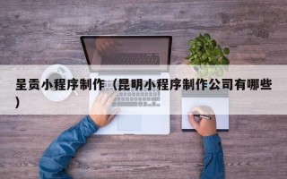 长兴呈贡小程序制作（昆明小程序制作公司有哪些）