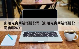 长兴彭阳电商网站搭建公司（彭阳电商网站搭建公司有哪些）