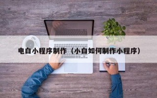 长兴电白小程序制作（小白如何制作小程序）