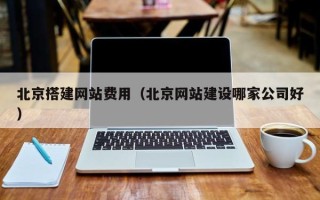 长兴北京搭建网站费用（北京网站建设哪家公司好）
