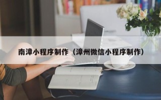 长兴南漳小程序制作（漳州微信小程序制作）