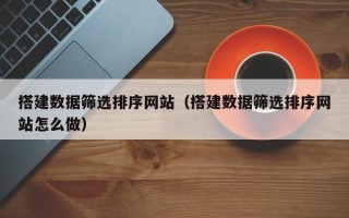 长兴搭建数据筛选排序网站（搭建数据筛选排序网站怎么做）