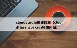 长兴cloudstudio搭建网站（cloudflare workers搭建网站）