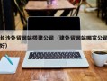 长兴长沙外贸网站搭建公司（建外贸网站哪家公司好）