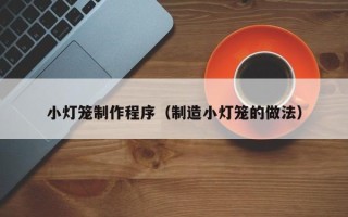 长兴小灯笼制作程序（制造小灯笼的做法）
