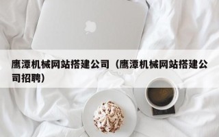 长兴鹰潭机械网站搭建公司（鹰潭机械网站搭建公司招聘）