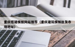 长兴重庆搭建模板网站推荐（重庆建筑模板批发市场地址）