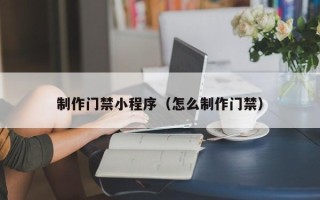 长兴制作门禁小程序（怎么制作门禁）